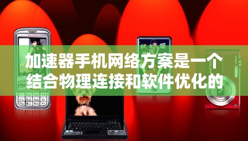 加速器手机网络方案是一个结合物理连接和软件优化的网络技术,旨在通过物理设备直接连接到处理器内部,提升数据传输速度和网络性能。以下是对该方案的详细总结 加速器手机网络方案是一个结合物理连接和软件优化的网络技术,旨在通过物理设备直接连接到处理器内部,提升数据传输速度和网络性能。以下是对该方案的详细总结
