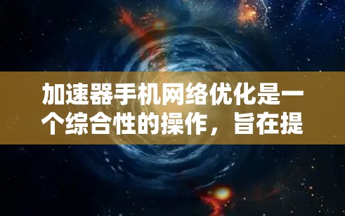 加速器手机网络优化是一个综合性的操作，旨在提升手机与网络之间的连接速度。以下是一个清晰的步骤指南，帮助你有效地优化加速器