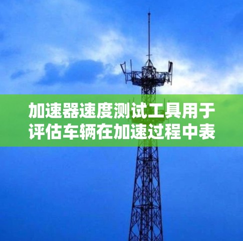 加速器速度测试工具用于评估车辆在加速过程中表现,通常用于汽车或机械领域的测试。以下是几种常见的加速测试工具及其用途 加速器速度测试工具用于评估车辆在加速过程中表现,通常用于汽车或机械领域的测试。以下是几种常见的加速测试工具及其用途