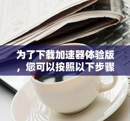 为了下载加速器体验版,您可以按照以下步骤操作 为了下载加速器体验版,您可以按照以下步骤操作