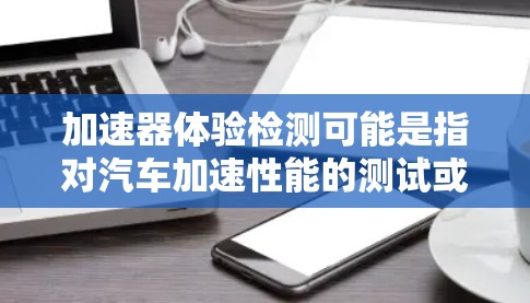 加速器体验检测可能是指对汽车加速性能的测试或检测,通常用于评估车辆在加速时的稳定性、驾驶舒适性和动力表现。以下是一些常见的加速器体验检测的相关内容 加速器体验检测可能是指对汽车加速性能的测试或检测,通常用于评估车辆在加速时的稳定性、驾驶舒适性和动力表现。以下是一些常见的加速器体验检测的相关内容