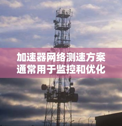 加速器网络测速方案通常用于监控和优化网络流量，以确保数据传输速率正常，并减少延迟。以下是一些常见的加速器网络测速方案的步骤和过程