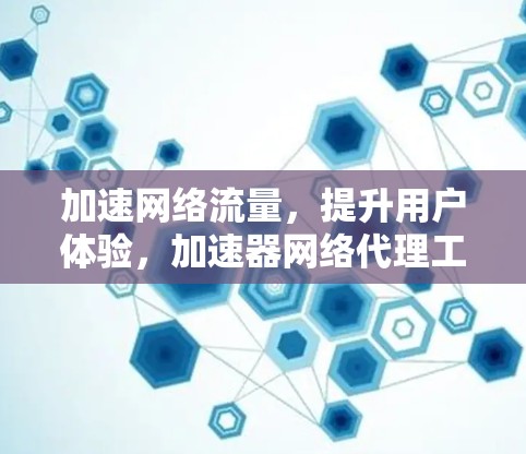 加速网络流量，提升用户体验，加速器网络代理工具详解
