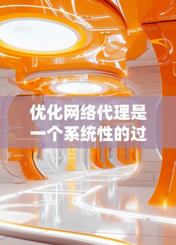 优化网络代理是一个系统性的过程，需要从多个方面入手，以确保网络加载速度和性能。以下是一个优化网络代理的详细指南