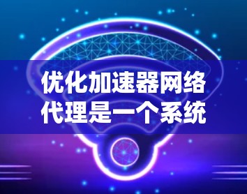 优化加速器网络代理是一个系统性的过程,涉及多个方面,以下是一个结构化的优化步骤指南 优化加速器网络代理是一个系统性的过程,涉及多个方面,以下是一个结构化的优化步骤指南