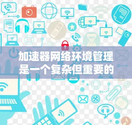 加速器网络环境管理是一个复杂但重要的技术领域，涉及多个方面，从配置到优化，从故障排除到扩展，每个环节都需要仔细考虑和操作。以下是一个结构化的总结，涵盖加速器网络环境管理的主要内容和方法