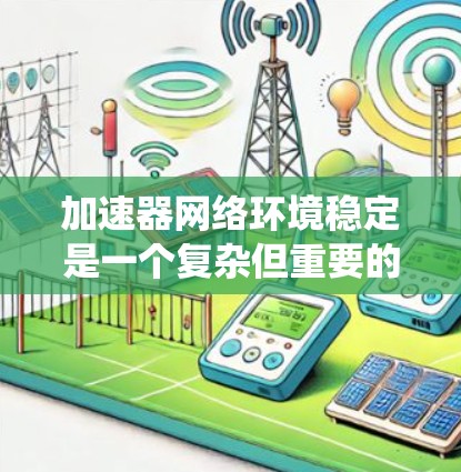 加速器网络环境稳定是一个复杂但重要的系统设计，涉及多个关键因素。以下是一些关键因素，帮助您确保网络环境稳定