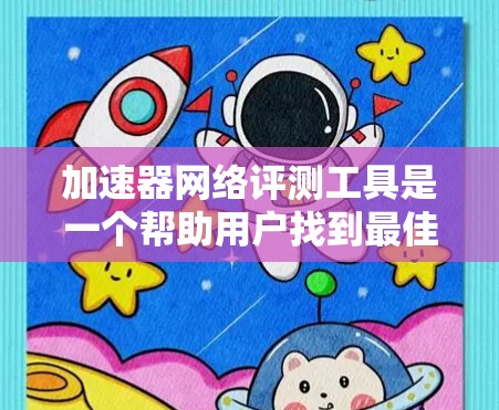 加速器网络评测工具是一个帮助用户找到最佳加速器的网络服务工具。以下是对该工具的详细分析和使用建议