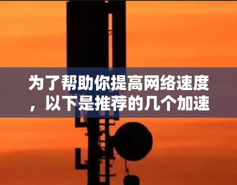 为了帮助你提高网络速度,以下是推荐的几个加速器平台,考虑到你的使用习惯和需求 为了帮助你提高网络速度,以下是推荐的几个加速器平台,考虑到你的使用习惯和需求