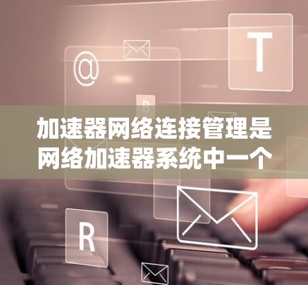 加速器网络连接管理是网络加速器系统中一个关键的一部分,涉及多个协议和技术,旨在优化网络连接的性能。以下是对这一主题的详细总结 加速器网络连接管理是网络加速器系统中一个关键的一部分,涉及多个协议和技术,旨在优化网络连接的性能。以下是对这一主题的详细总结