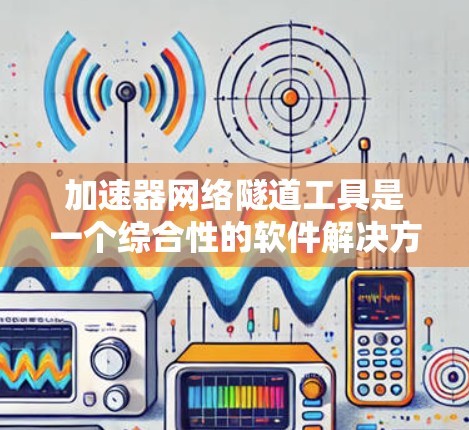 加速器网络隧道工具是一个综合性的软件解决方案，旨在提升网络环境中的数据传输效率、性能和安全性。以下是对该工具的详细分析