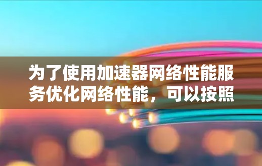 为了使用加速器网络性能服务优化网络性能，可以按照以下步骤操作