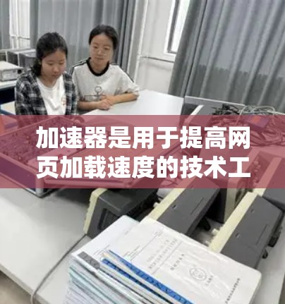 加速器是用于提高网页加载速度的技术工具，而网页访问加速器是专门针对网页加载速度优化的工具。以下是对加速器和网页访问加速器的详细说明