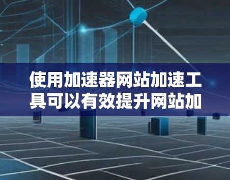 使用加速器网站加速工具可以有效提升网站加载速度,以下是详细的步骤指南 使用加速器网站加速工具可以有效提升网站加载速度,以下是详细的步骤指南