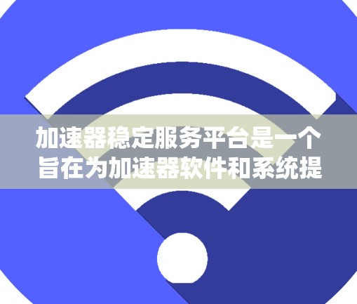 加速器稳定服务平台是一个旨在为加速器软件和系统提供稳定性和安全支持的平台。以下是对该平台的详细介绍
