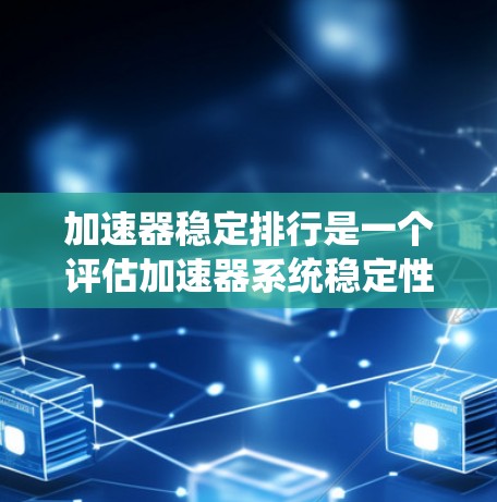 加速器稳定排行是一个评估加速器系统稳定性的评分标准，旨在衡量系统在加速过程中稳定性和可靠性的指标。以下是对该概念的详细分析