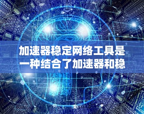 加速器稳定网络工具是一种结合了加速器和稳定网络功能的软件,旨在提升用户在网络环境中的效率和安全性。以下是其功能和作用的详细说明 加速器稳定网络工具是一种结合了加速器和稳定网络功能的软件,旨在提升用户在网络环境中的效率和安全性。以下是其功能和作用的详细说明