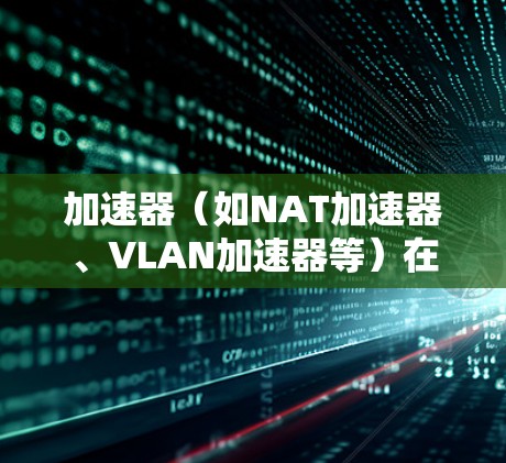 加速器（如NAT加速器、VLAN加速器等）在提升网络带宽和减少延迟方面具有重要作用。如果加速器表现出稳定网络体验，通常与以下几个因素有关