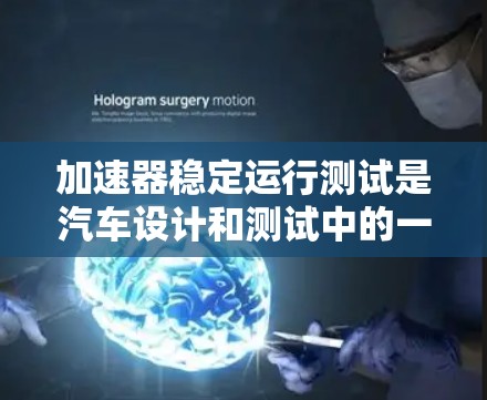 加速器稳定运行测试是汽车设计和测试中的一项重要工作，旨在验证车辆在加速过程中的稳定性和准确性。以下是对该主题的分步说明