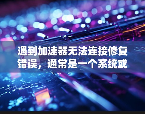 遇到加速器无法连接修复错误,通常是一个系统或工具配置问题。以下是一些可能的解决步骤 遇到加速器无法连接修复错误,通常是一个系统或工具配置问题。以下是一些可能的解决步骤