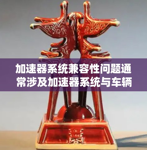 加速器系统兼容性问题通常涉及加速器系统与车辆控制系统、传感器和驱动系统的集成不顺畅。以下是详细的解决方案 加速器系统兼容性问题通常涉及加速器系统与车辆控制系统、传感器和驱动系统的集成不顺畅。以下是详细的解决方案