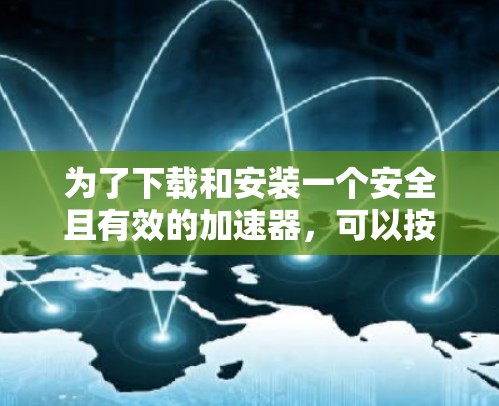 为了下载和安装一个安全且有效的加速器,可以按照以下步骤进行 为了下载和安装一个安全且有效的加速器,可以按照以下步骤进行