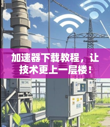 加速器下载教程,让技术更上一层楼! 加速器下载教程,让技术更上一层楼!