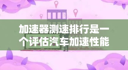 加速器测速排行是一个评估汽车加速性能的系统，主要通过测试不同加速器部件在车辆加速过程中的表现，从而为车辆设计提供参考。以下是对该概念的分步解释