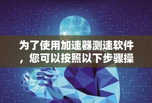 为了使用加速器测速软件,您可以按照以下步骤操作 为了使用加速器测速软件,您可以按照以下步骤操作