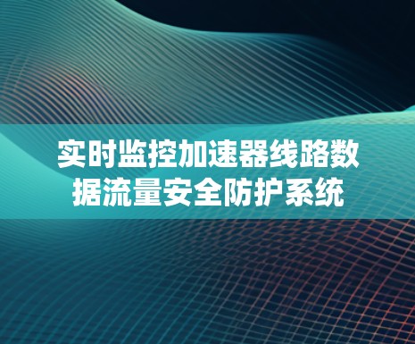 实时监控加速器线路数据流量安全防护系统 实时监控加速器线路数据流量安全防护系统