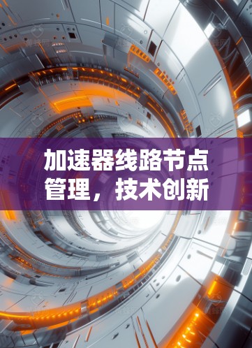 加速器线路节点管理,技术创新与优化策略 加速器线路节点管理,技术创新与优化策略