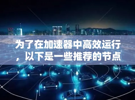 为了在加速器中高效运行,以下是一些推荐的节点,这些节点通常针对高性能显卡配置,并且适用于多种加速任务 为了在加速器中高效运行,以下是一些推荐的节点,这些节点通常针对高性能显卡配置,并且适用于多种加速任务