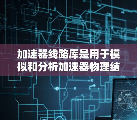 加速器线路库是用于模拟和分析加速器物理结构的工具,主要分为以下步骤 加速器线路库是用于模拟和分析加速器物理结构的工具,主要分为以下步骤