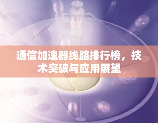 通信加速器线路排行榜,技术突破与应用展望 通信加速器线路排行榜,技术突破与应用展望