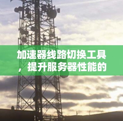 加速器线路切换工具,提升服务器性能的高效解决方案 加速器线路切换工具,提升服务器性能的高效解决方案