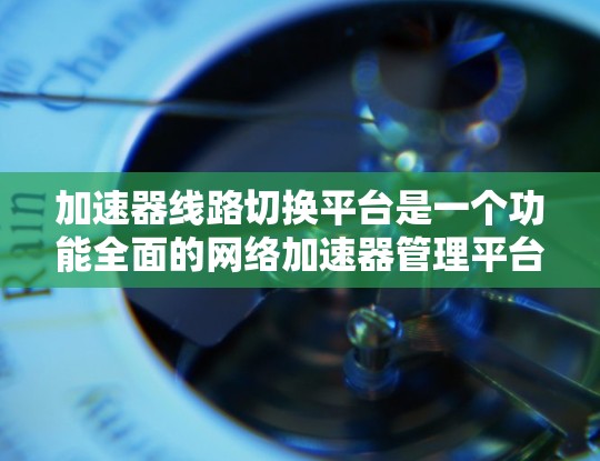 加速器线路切换平台是一个功能全面的网络加速器管理平台,旨在帮助用户管理多种加速器,提升网络性能。以下是平台的主要功能和特点 加速器线路切换平台是一个功能全面的网络加速器管理平台,旨在帮助用户管理多种加速器,提升网络性能。以下是平台的主要功能和特点