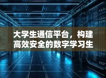 大学生通信平台,构建高效安全的数字学习生态 大学生通信平台,构建高效安全的数字学习生态