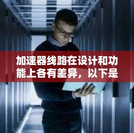 加速器线路在设计和功能上各有差异,以下是它们的主要区别 加速器线路在设计和功能上各有差异,以下是它们的主要区别