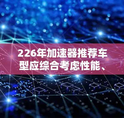 226年加速器推荐车型应综合考虑性能、舒适性、经济性、驾驶体验、安全性等多方面因素。以下是一些推荐车型,涵盖性能、舒适性和经济性,以期满足不同需求 226年加速器推荐车型应综合考虑性能、舒适性、经济性、驾驶体验、安全性等多方面因素。以下是一些推荐车型,涵盖性能、舒适性和经济性,以期满足不同需求