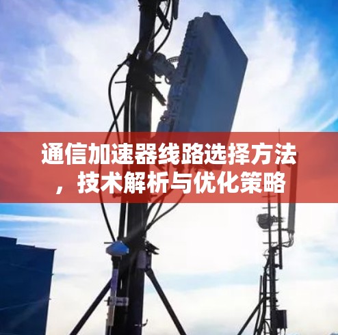 通信加速器线路选择方法,技术解析与优化策略 通信加速器线路选择方法,技术解析与优化策略