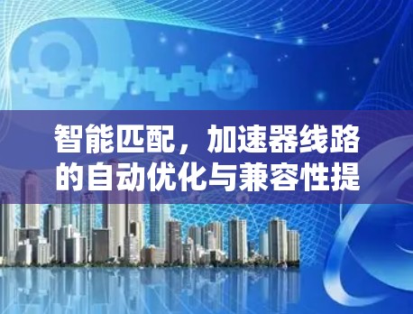 智能匹配,加速器线路的自动优化与兼容性提升 智能匹配,加速器线路的自动优化与兼容性提升