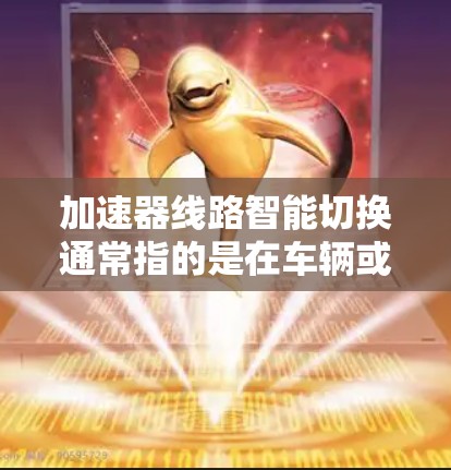 加速器线路智能切换通常指的是在车辆或设备中实现自动控制、智能调节或优化的控制流程。具体含义取决于上下文