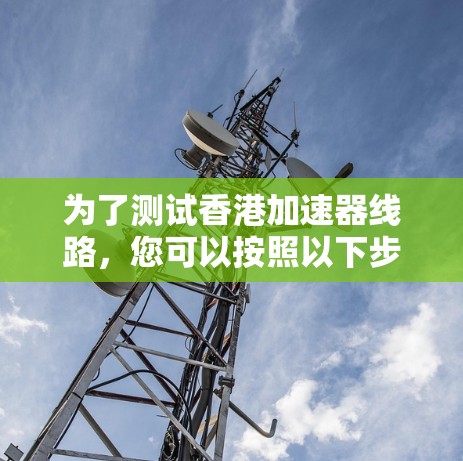 为了测试香港加速器线路,您可以按照以下步骤进行 为了测试香港加速器线路,您可以按照以下步骤进行