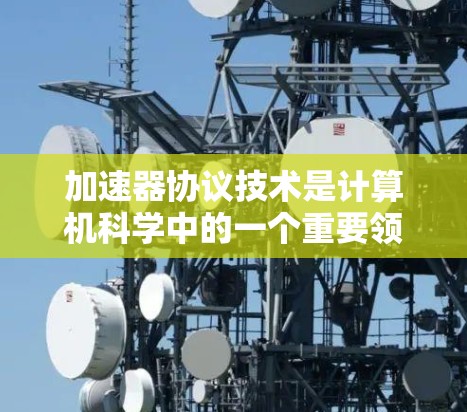 加速器协议技术是计算机科学中的一个重要领域，主要涉及加速模型的训练和推理，利用加速器（如GPU、TPE）来加速计算资源。以下是对加速器协议技术的详细总结
