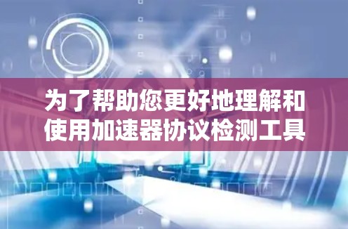 为了帮助您更好地理解和使用加速器协议检测工具,以下是一个有条理的步骤指南 为了帮助您更好地理解和使用加速器协议检测工具,以下是一个有条理的步骤指南