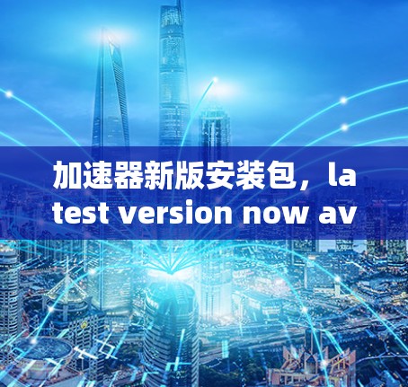 加速器新版安装包,latest version now available! 加速器新版安装包,latest version now available!