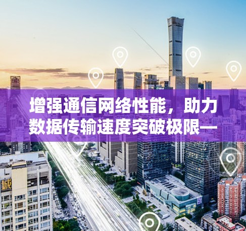 增强通信网络性能,助力数据传输速度突破极限—新版加速器全面升级 增强通信网络性能,助力数据传输速度突破极限—新版加速器全面升级