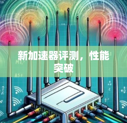 新加速器评测,性能突破 新加速器评测,性能突破