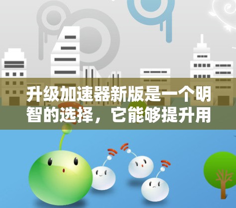 升级加速器新版是一个明智的选择,它能够提升用户体验,同时满足当前的需求。以下是关于新版的详细分析和建议 升级加速器新版是一个明智的选择,它能够提升用户体验,同时满足当前的需求。以下是关于新版的详细分析和建议