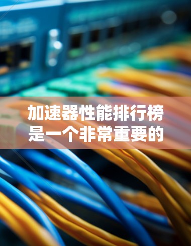 加速器性能排行榜是一个非常重要的数据参考，特别是在硬件优化和性能提升方面。以下是一些常见的加速器及其排行榜，供参考